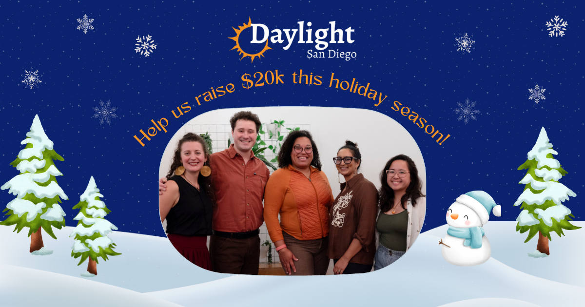 Picture of a group of 5 people framed by a cartoon landscape with a snowperson, three snow-covered pine trees, floating snowflakes and the words: Daylight San Diego: Help Us Raise $20k this holiday season!
