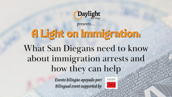 Graphic that says "A light on Immigration: What San Diegans need to know about immigration arrests and how they can help. Evento bilingue apoyado por/bilingual event supported by Valdes"