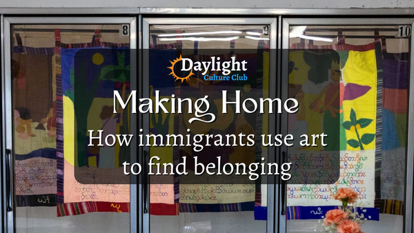 Image of art with the words "Daylight Culture Club Making Home How immigrants use art to find belonging"